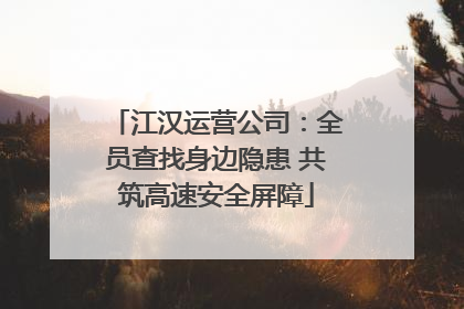江汉运营公司：全员查找身边隐患 共筑高速安全屏障